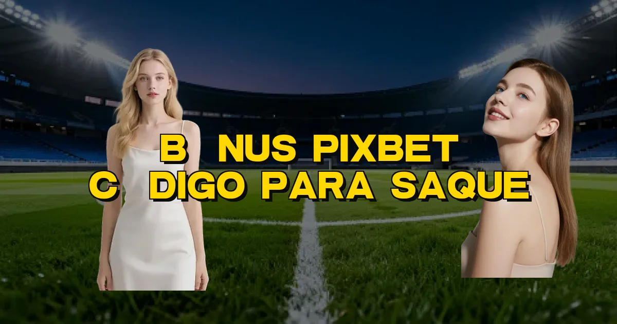 Bônus Pixbet Código Para Saque Oficial