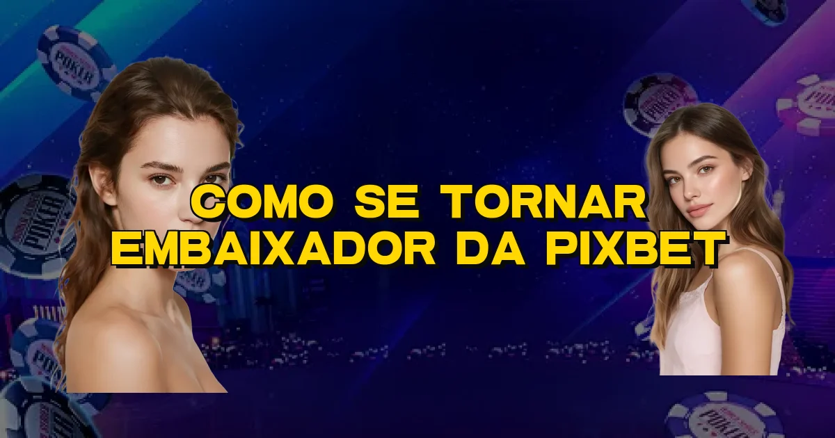 Como Se Tornar Embaixador Da Pixbet Oficial