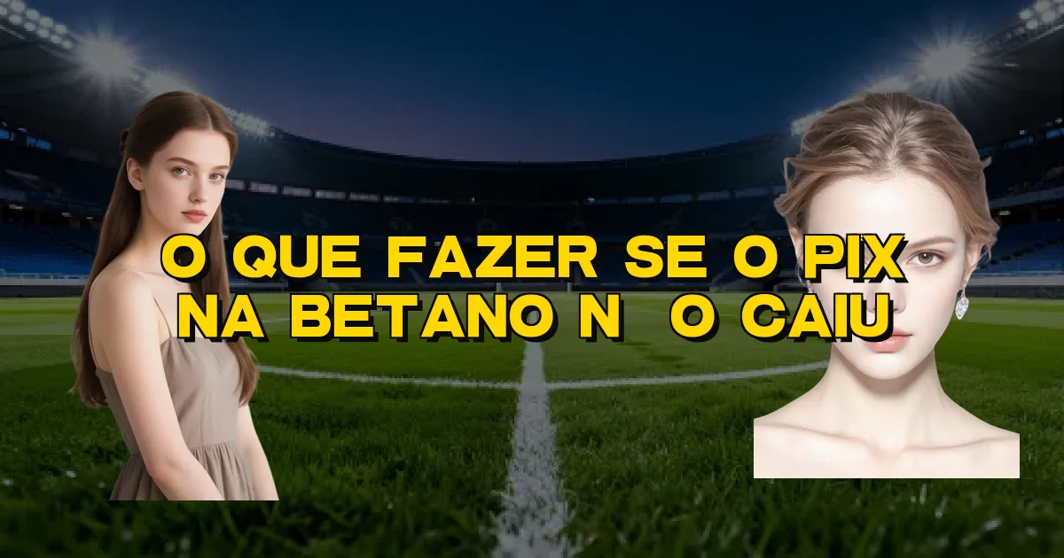 O Que Fazer Se O Pix Na Betano Não Caiu Oficial